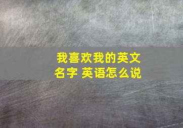 我喜欢我的英文名字 英语怎么说